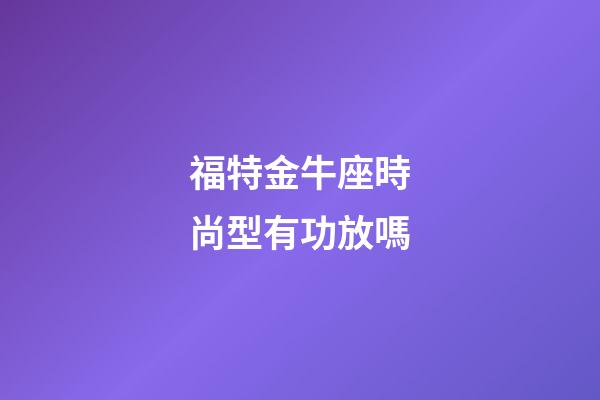 福特金牛座時尚型有功放嗎-第1張-星座運勢-玄機派