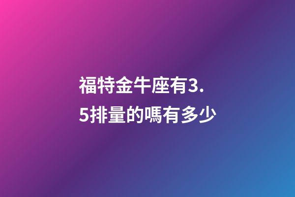 福特金牛座有3.5排量的嗎有多少-第1張-星座運勢-玄機派