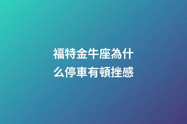 福特金牛座為什么停車有頓挫感-第1張-星座運(yùn)勢(shì)-玄機(jī)派