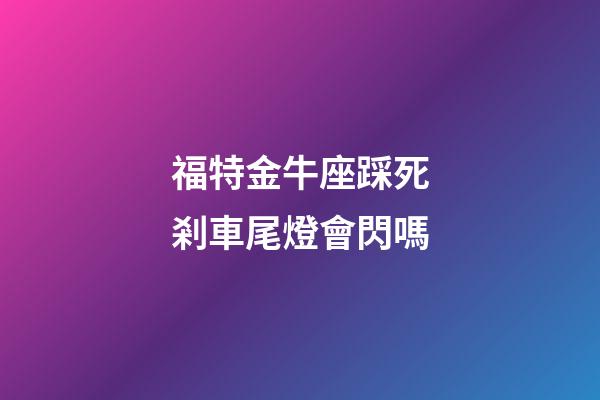 福特金牛座踩死剎車尾燈會閃嗎-第1張-星座運勢-玄機派