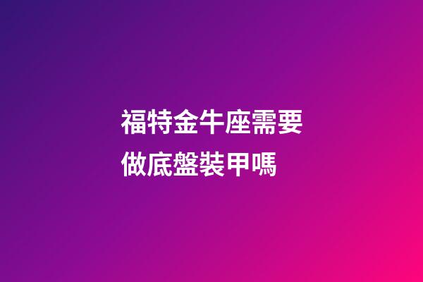 福特金牛座需要做底盤裝甲嗎-第1張-星座運(yùn)勢(shì)-玄機(jī)派