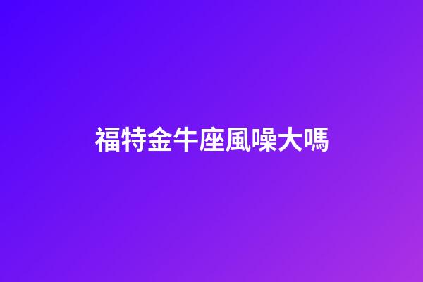 福特金牛座風噪大嗎-第1張-星座運勢-玄機派