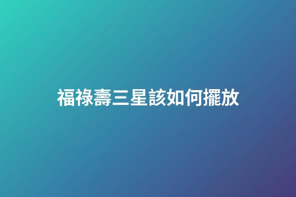 福祿壽三星該如何擺放