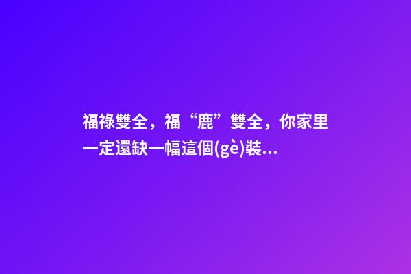 福祿雙全，福“鹿”雙全，你家里一定還缺一幅這個(gè)裝飾畫