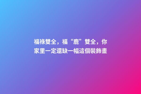 福祿雙全，福“鹿”雙全，你家里一定還缺一幅這個裝飾畫