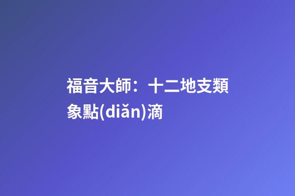 福音大師：十二地支類象點(diǎn)滴