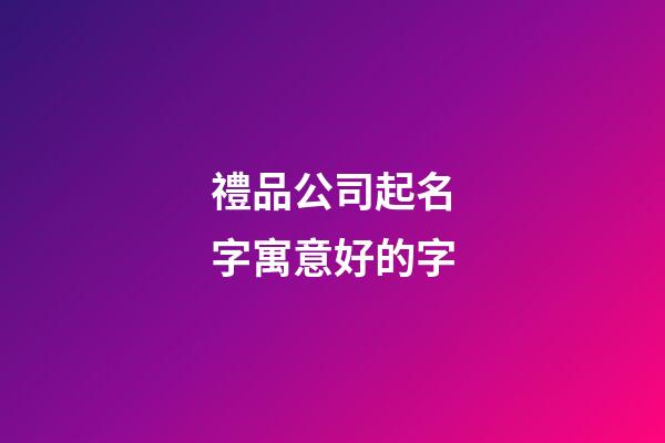 禮品公司起名字寓意好的字-第1張-公司起名-玄機(jī)派