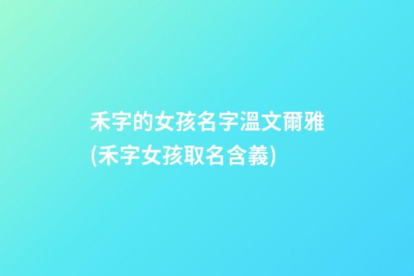 禾字的女孩名字溫文爾雅(禾字女孩取名含義)