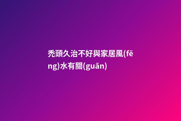 禿頭久治不好與家居風(fēng)水有關(guān)