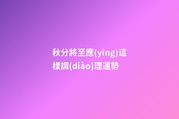 秋分將至應(yīng)這樣調(diào)理運勢
