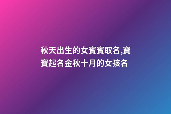 秋天出生的女寶寶取名,寶寶起名金秋十月的女孩名-第1張-觀點(diǎn)-玄機(jī)派