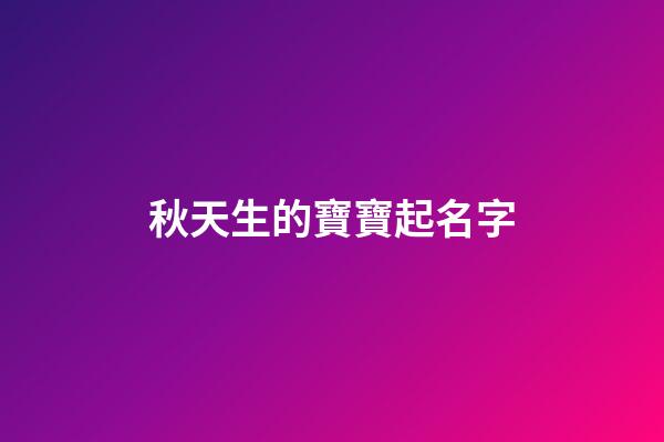 秋天生的寶寶起名字(秋天出生的孩子小名)-第1張-寶寶起名-玄機派