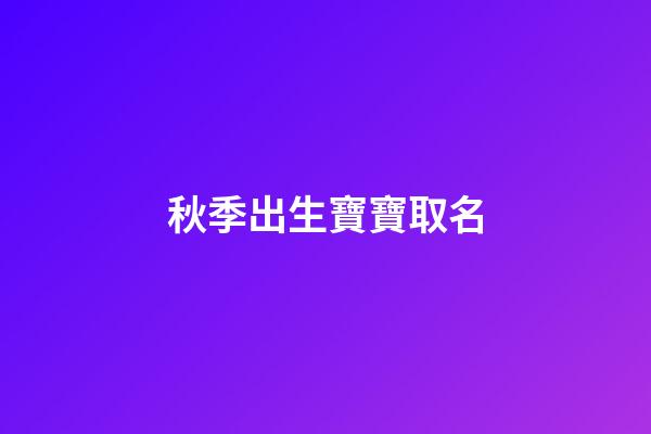 秋季出生寶寶取名(秋季出生寶寶取名字)-第1張-寶寶起名-玄機派