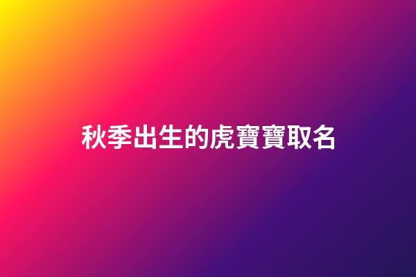 秋季出生的虎寶寶取名(秋季出生的虎寶寶取名字)-第1張-寶寶起名-玄機派