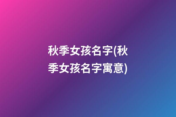 秋季女孩名字(秋季女孩名字寓意)
