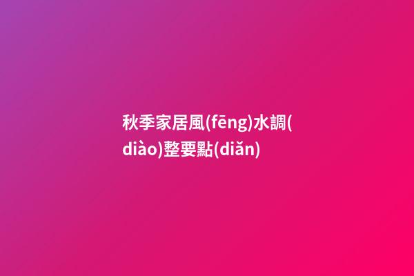 秋季家居風(fēng)水調(diào)整要點(diǎn)