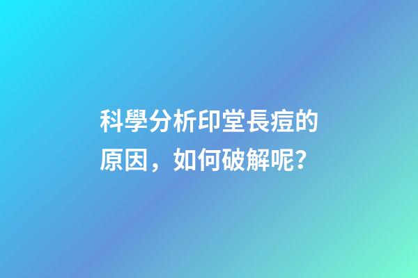科學分析印堂長痘的原因，如何破解呢？