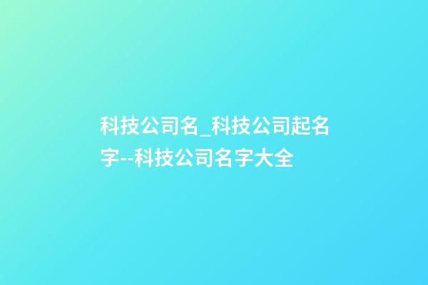 科技公司名_科技公司起名字--科技公司名字大全-第1張-公司起名-玄機派
