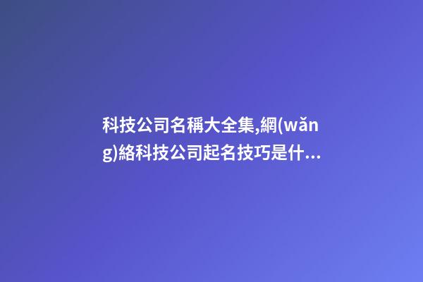 科技公司名稱大全集,網(wǎng)絡科技公司起名技巧是什么呢？