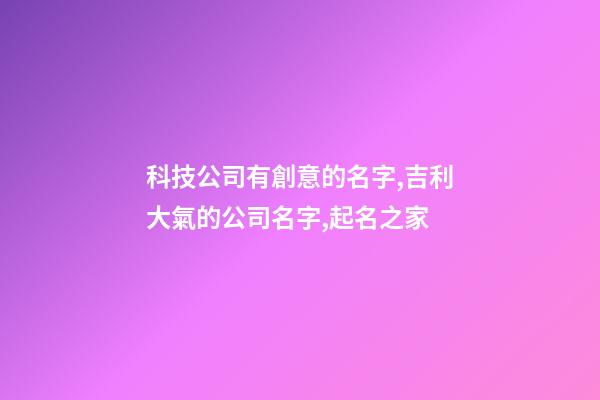 科技公司有創意的名字,吉利大氣的公司名字,起名之家