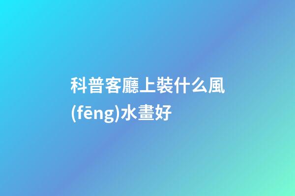 科普客廳上裝什么風(fēng)水畫好