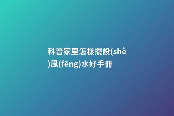 科普家里怎樣擺設(shè)風(fēng)水好手冊