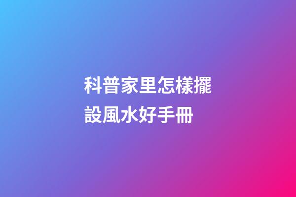 科普家里怎樣擺設風水好手冊