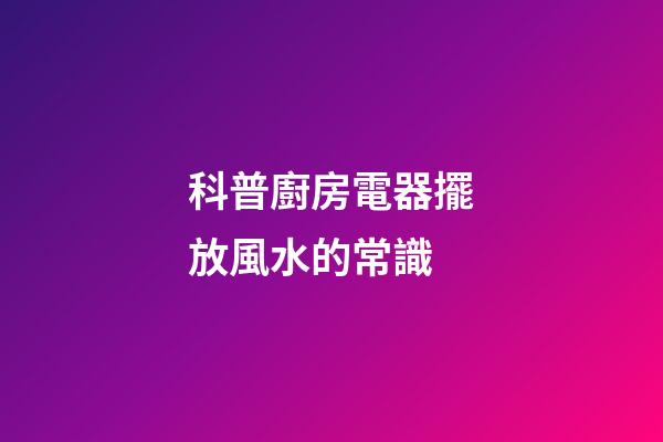 科普廚房電器擺放風水的常識