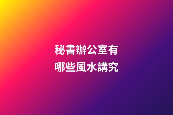 秘書辦公室有哪些風水講究