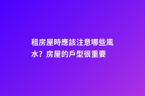 租房屋時應該注意哪些風水？房屋的戶型很重要