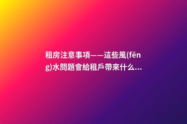 租房注意事項——這些風(fēng)水問題會給租戶帶來什么影響？