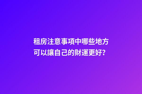 租房注意事項中哪些地方可以讓自己的財運更好？