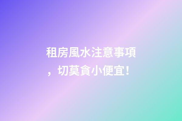 租房風水注意事項，切莫貪小便宜！