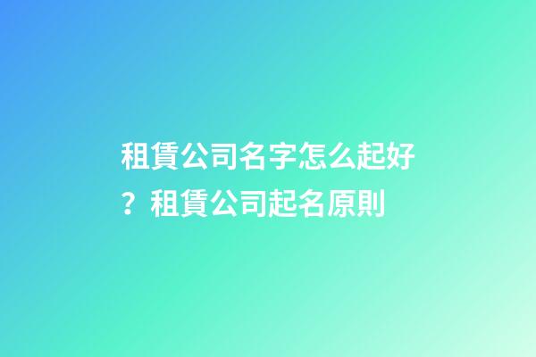 租賃公司名字怎么起好？租賃公司起名原則-第1張-公司起名-玄機派