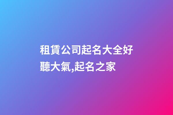 租賃公司起名大全好聽大氣,起名之家-第1張-公司起名-玄機(jī)派