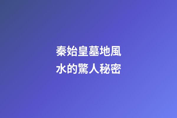 秦始皇墓地風水的驚人秘密