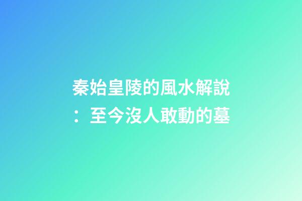秦始皇陵的風水解說：至今沒人敢動的墓