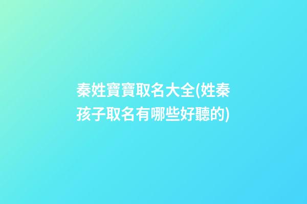 秦姓寶寶取名大全(姓秦孩子取名有哪些好聽的)