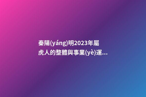 秦陽(yáng)明2023年屬虎人的整體與事業(yè)運(yùn)程