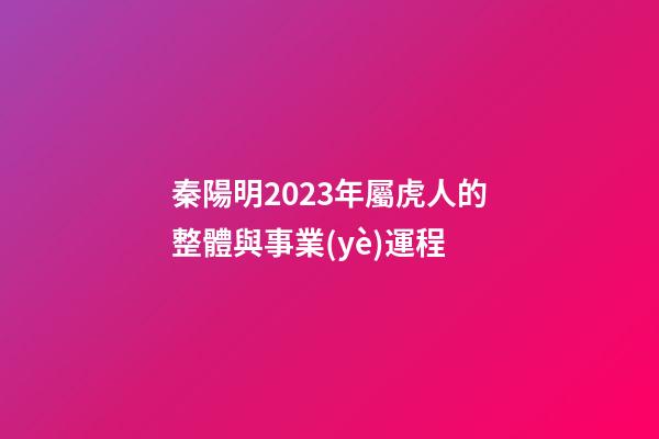 秦陽明2023年屬虎人的整體與事業(yè)運程