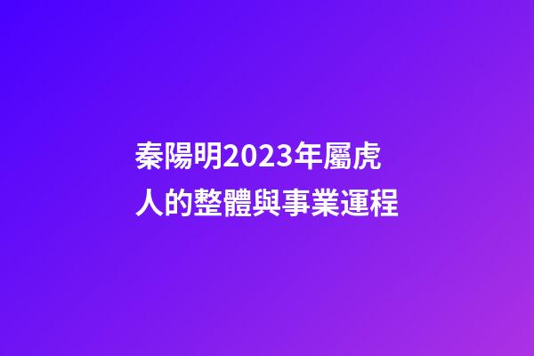 秦陽明2023年屬虎人的整體與事業運程