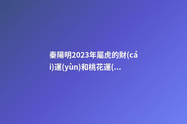 秦陽明2023年屬虎的財(cái)運(yùn)和桃花運(yùn)
