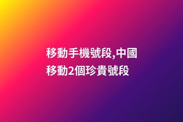 移動手機號段,中國移動2個珍貴號段-第1張-觀點-玄機派
