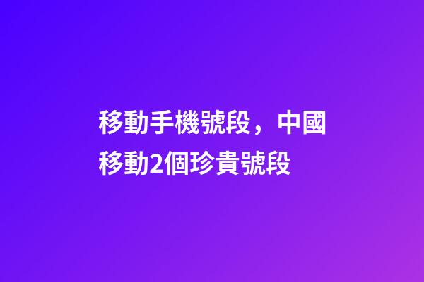 移動手機號段，中國移動2個珍貴號段