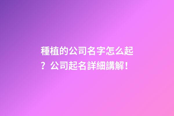 種植的公司名字怎么起？公司起名詳細講解！-第1張-公司起名-玄機派