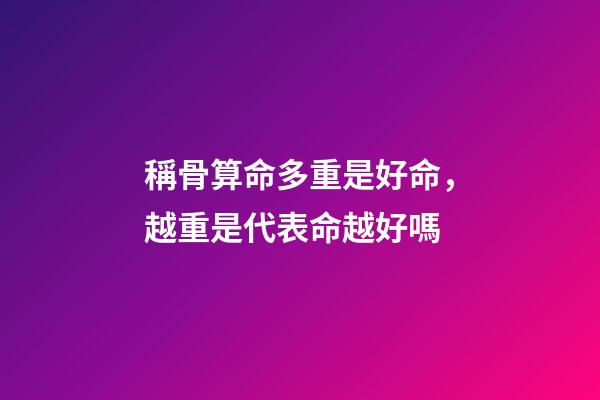 稱骨算命多重是好命，越重是代表命越好嗎