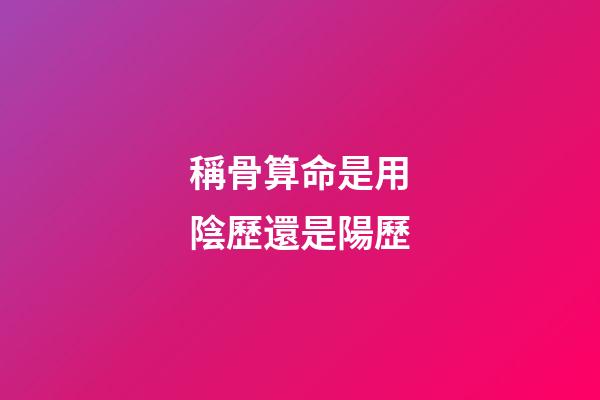 稱骨算命是用陰歷還是陽歷