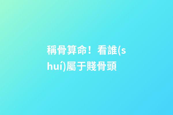 稱骨算命！看誰(shuí)屬于賤骨頭