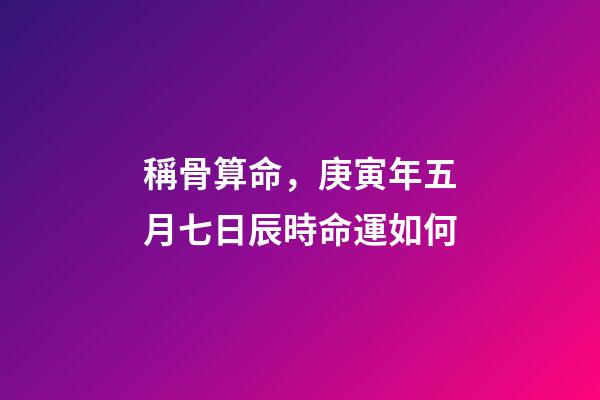 稱骨算命，庚寅年五月七日辰時命運如何