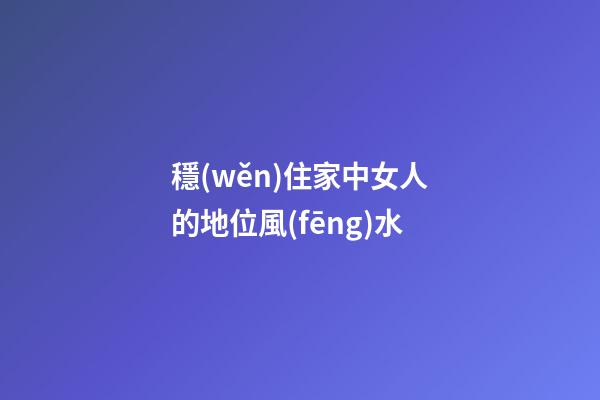 穩(wěn)住家中女人的地位風(fēng)水